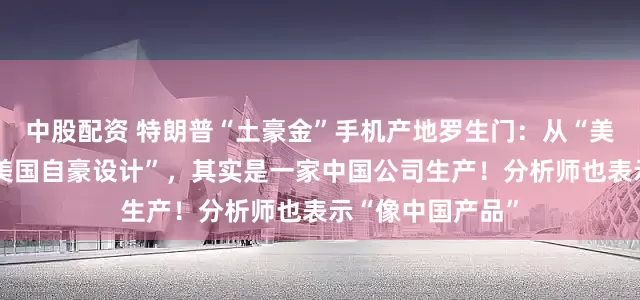 中股配资 特朗普“土豪金”手机产地罗生门：从“美国制造”变成“美国自豪设计”，其实是一家中国公司生产！分析师也表示“像中国产品”