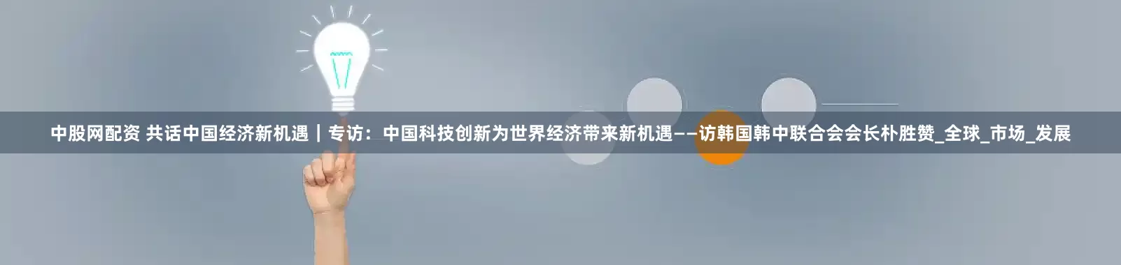 中股网配资 共话中国经济新机遇｜专访：中国科技创新为世界经济带来新机遇——访韩国韩中联合会会长朴胜赞_全球_市场_发展