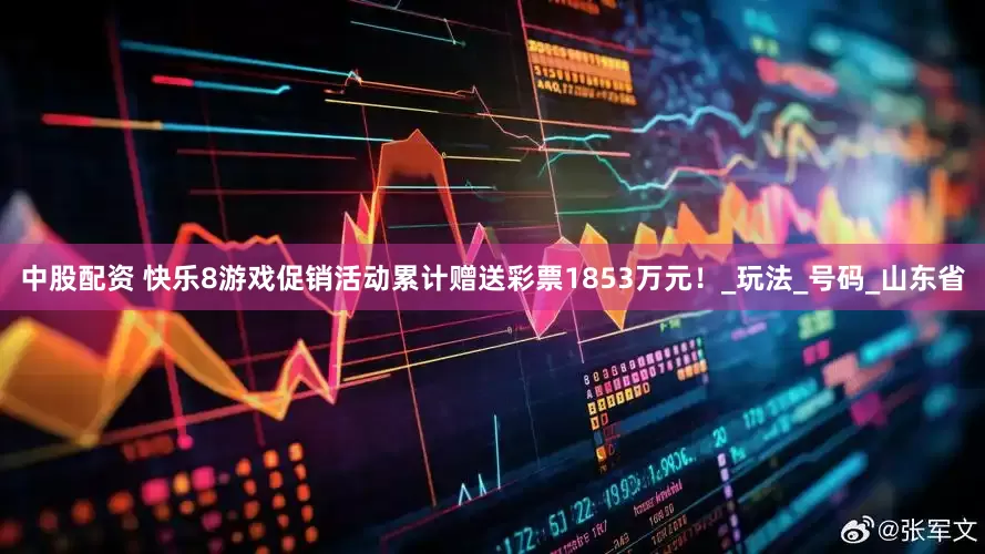 中股配资 快乐8游戏促销活动累计赠送彩票1853万元！_玩法_号码_山东省