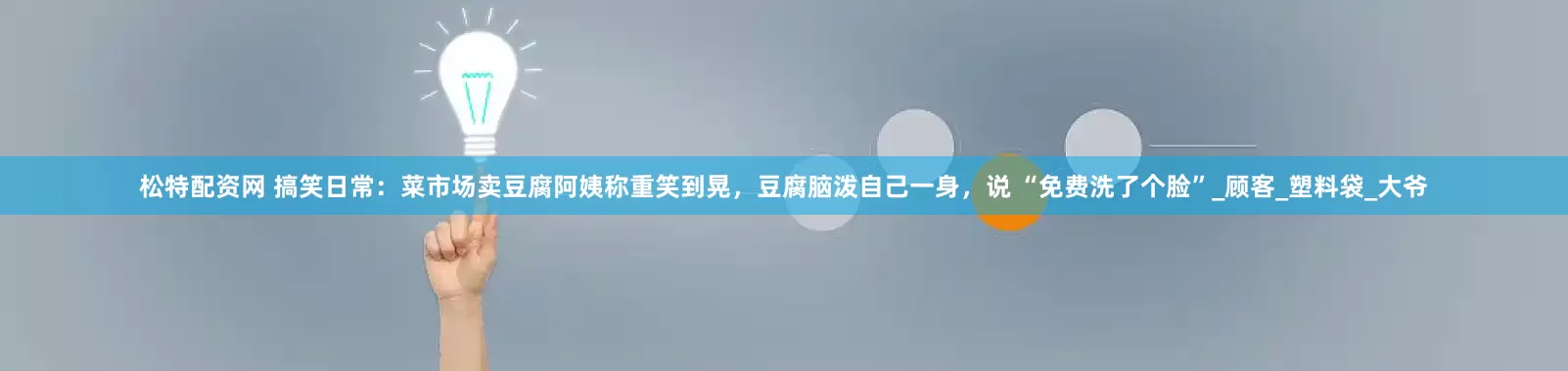 松特配资网 搞笑日常：菜市场卖豆腐阿姨称重笑到晃，豆腐脑泼自己一身，说 “免费洗了个脸”_顾客_塑料袋_大爷