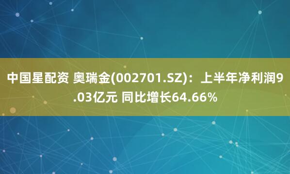 中国星配资 奥瑞金(002701.SZ)：上半年净利润9.03亿元 同比增长64.66%