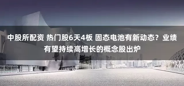 中股所配资 热门股6天4板 固态电池有新动态？业绩有望持续高增长的概念股出炉