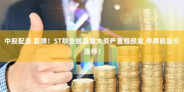 中股配资 复牌！ST联合披露重大资产重组预案 停牌前股价涨停！