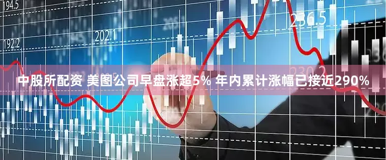 中股所配资 美图公司早盘涨超5% 年内累计涨幅已接近290%