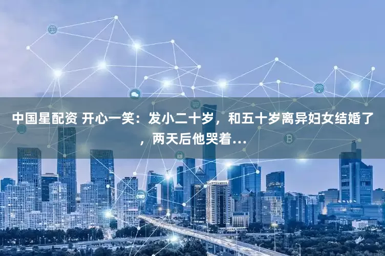 中国星配资 开心一笑：发小二十岁，和五十岁离异妇女结婚了，两天后他哭着…