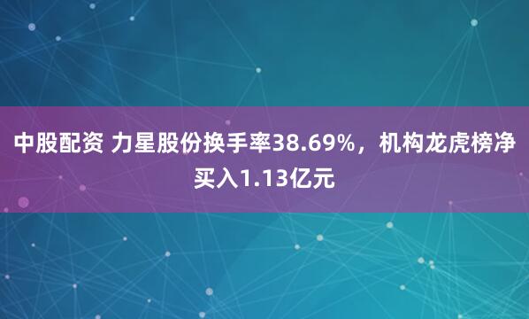 中股配资 力星股份换手率38.69%，机构龙虎榜净买入1.13亿元