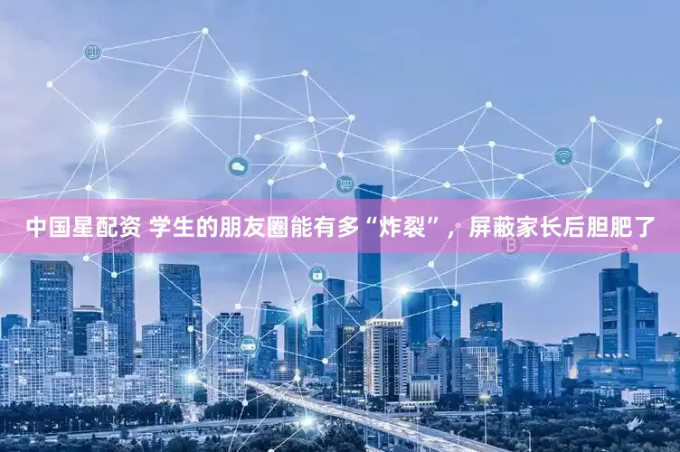 中国星配资 学生的朋友圈能有多“炸裂”，屏蔽家长后胆肥了