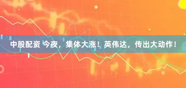 中股配资 今夜，集体大涨！英伟达，传出大动作！